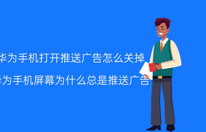 华为手机打开推送广告怎么关掉 华为手机屏幕为什么总是推送广告？